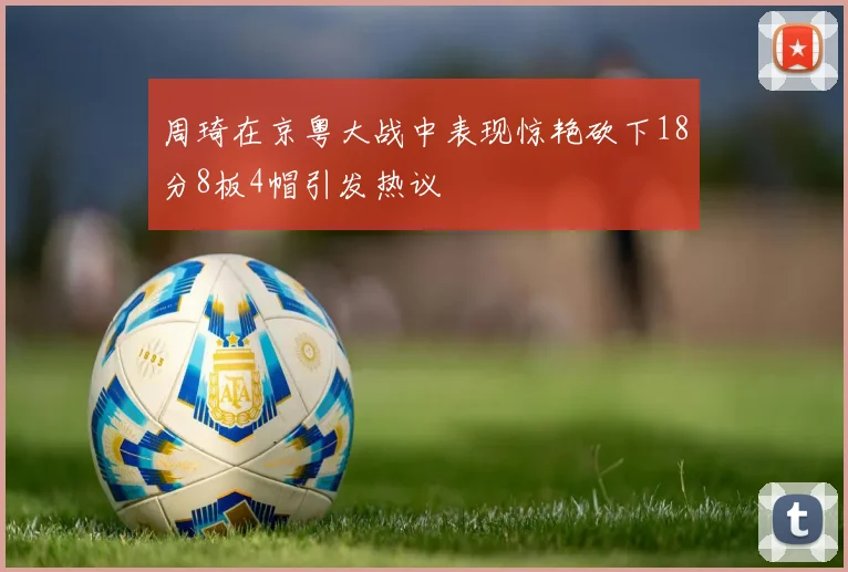 周琦在京粤大战中表现惊艳砍下18分8板4帽引发热议