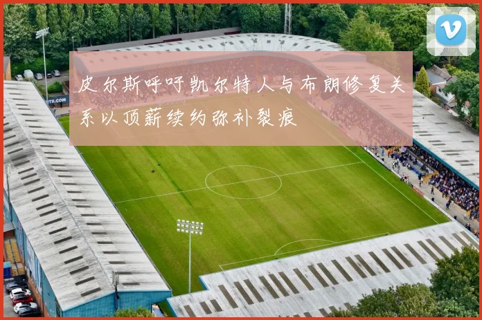 皮尔斯呼吁凯尔特人与布朗修复关系以顶薪续约弥补裂痕
