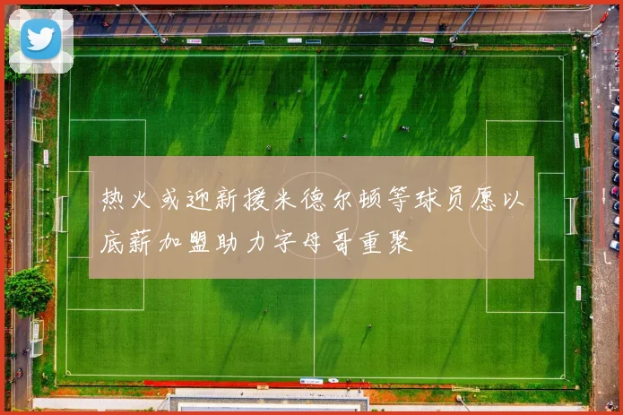 热火或迎新援米德尔顿等球员愿以底薪加盟助力字母哥重聚