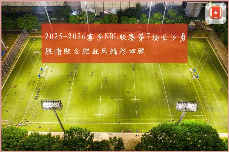2025-2026赛季NBL联赛第7场长沙勇胜惜败合肥狂风精彩回顾