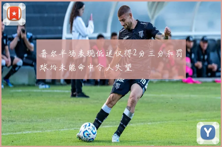 普尔半场表现低迷仅得2分三分和罚球均未能命中令人失望