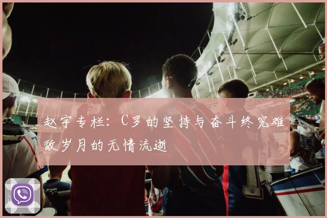 赵宇专栏：C罗的坚持与奋斗终究难敌岁月的无情流逝