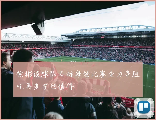 徐彬谈球队目标每场比赛全力争胜吃再多苦也值得