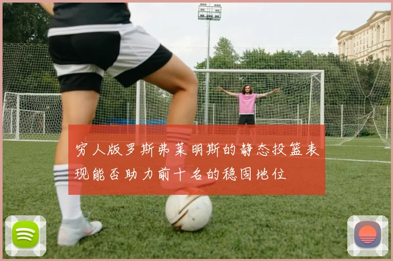 穷人版罗斯弗莱明斯的静态投篮表现能否助力前十名的稳固地位