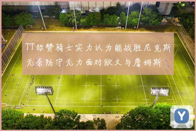 TT称赞骑士实力认为能战胜尼克斯无奈防守无力面对欧文与詹姆斯