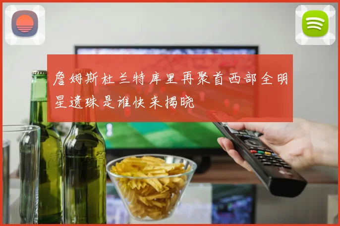 詹姆斯杜兰特库里再聚首西部全明星遗珠是谁快来揭晓