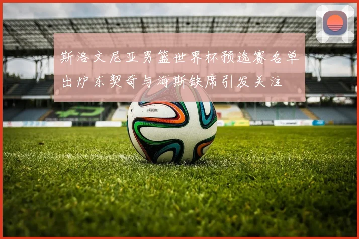 斯洛文尼亚男篮世界杯预选赛名单出炉东契奇与海斯缺席引发关注