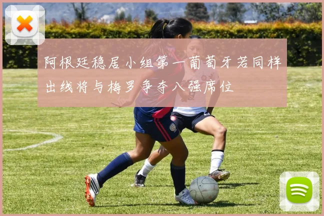 阿根廷稳居小组第一葡萄牙若同样出线将与梅罗争夺八强席位