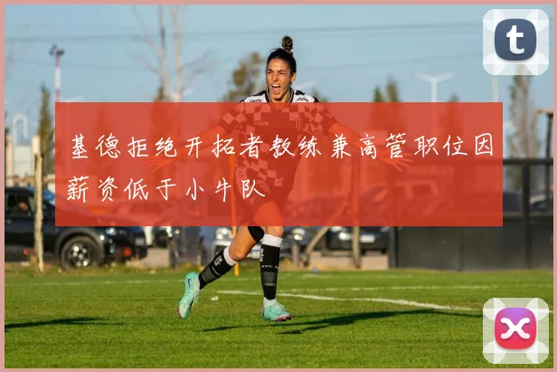 基德拒绝开拓者教练兼高管职位因薪资低于小牛队