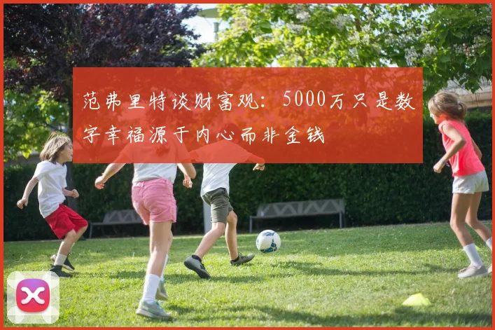 范弗里特谈财富观：5000万只是数字幸福源于内心而非金钱