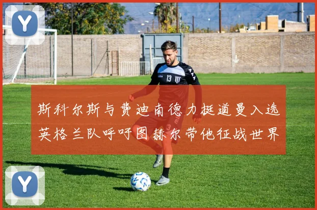 斯科尔斯与费迪南德力挺道曼入选英格兰队呼吁图赫尔带他征战世界杯
