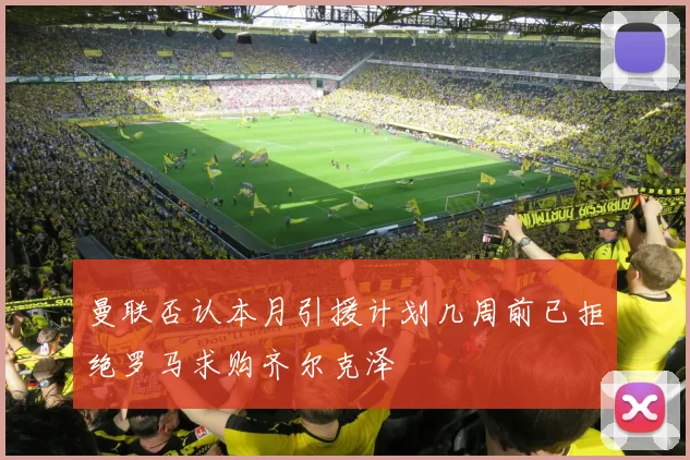 曼联否认本月引援计划几周前已拒绝罗马求购齐尔克泽