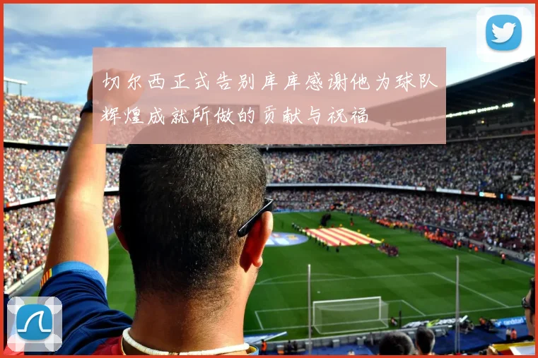 切尔西正式告别库库感谢他为球队辉煌成就所做的贡献与祝福
