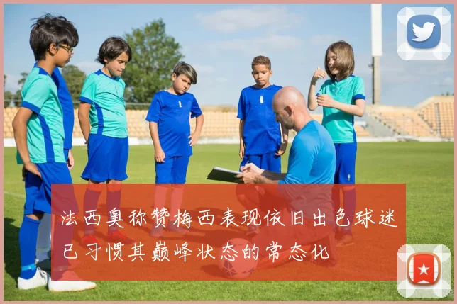法西奥称赞梅西表现依旧出色球迷已习惯其巅峰状态的常态化