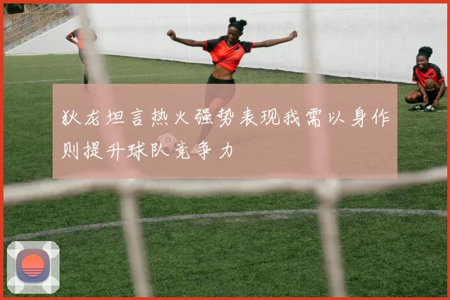 狄龙坦言热火强势表现我需以身作则提升球队竞争力