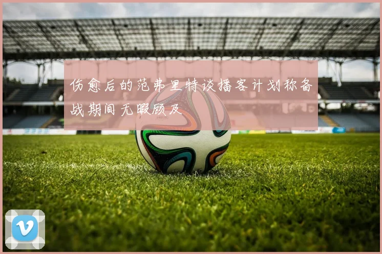 伤愈后的范弗里特谈播客计划称备战期间无暇顾及