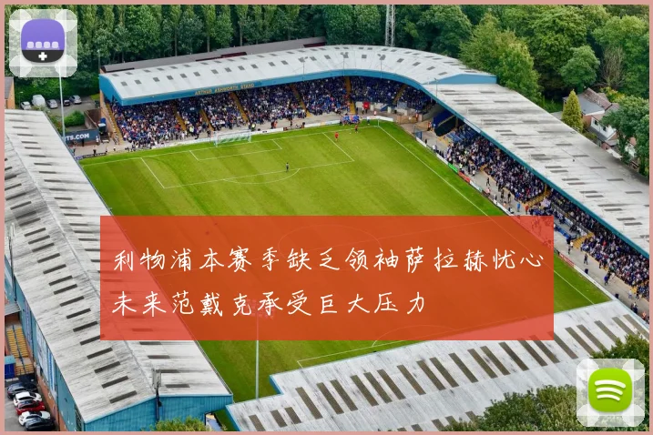利物浦本赛季缺乏领袖萨拉赫忧心未来范戴克承受巨大压力