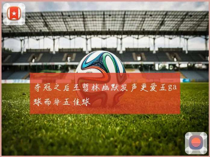 夺冠之后王哲林幽默发声更爱五ga球而非五佳球