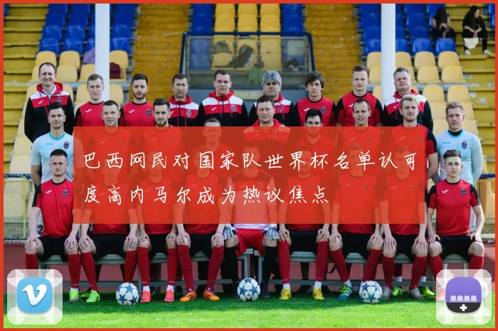 巴西网民对国家队世界杯名单认可度高内马尔成为热议焦点
