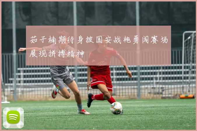 茹子楠期待身披国安战袍勇闯赛场展现拼搏精神