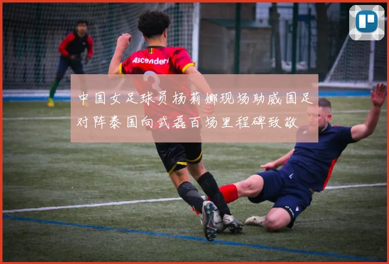 中国女足球员杨莉娜现场助威国足对阵泰国向武磊百场里程碑致敬