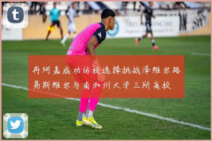 冉珂嘉成功访校选择挑战泽维尔路易斯维尔与南加州大学三所高校