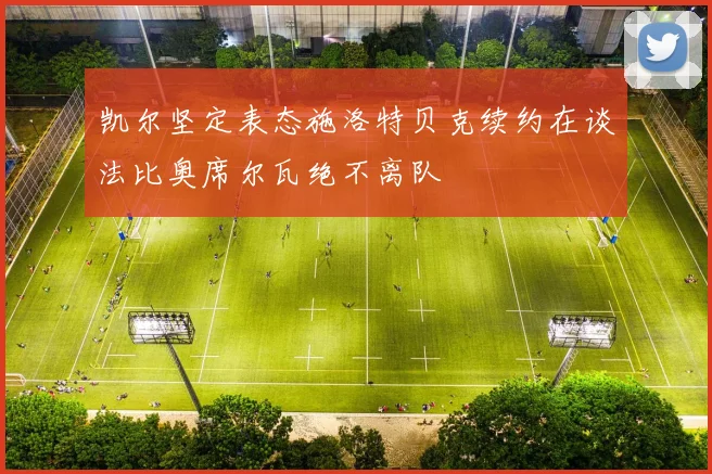 凯尔坚定表态施洛特贝克续约在谈法比奥席尔瓦绝不离队