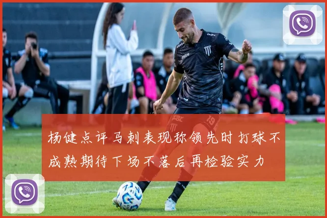 杨健点评马刺表现称领先时打球不成熟期待下场不落后再检验实力