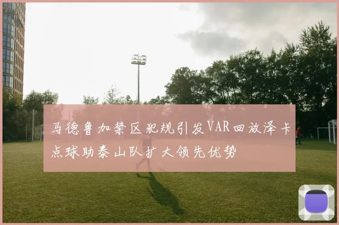 马德鲁加禁区犯规引发VAR回放泽卡点球助泰山队扩大领先优势