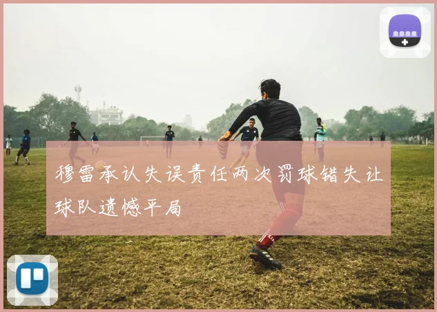 穆雷承认失误责任两次罚球错失让球队遗憾平局