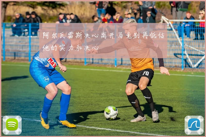 阿尔瓦雷斯决心离开马竞别再低估他的实力和决心