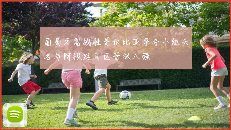 葡萄牙需战胜哥伦比亚争夺小组头名与阿根廷同区晋级八强